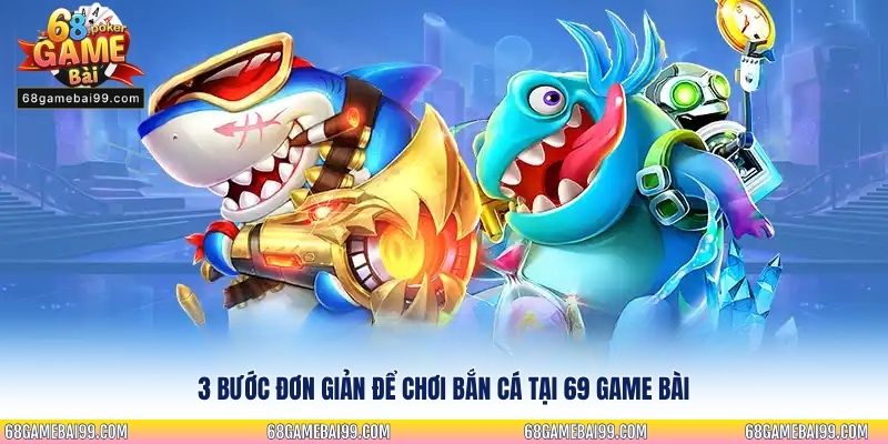 3 bước đơn giản để chơi bắn cá tại 69 game bài