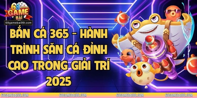 Bắn Cá 365 - Hành Trình Săn Cá Đỉnh Cao Trong Giải Trí 2025