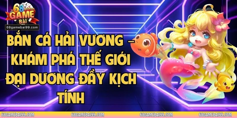 Bắn Cá Hải Vương – Khám Phá Thế Giới Đại Dương Đầy Kịch Tính