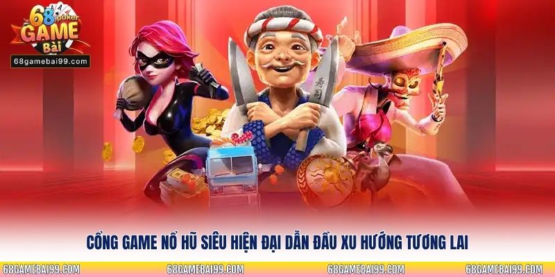 Cổng game nổ hũ siêu hiện đại dẫn đầu xu hướng tương lai
