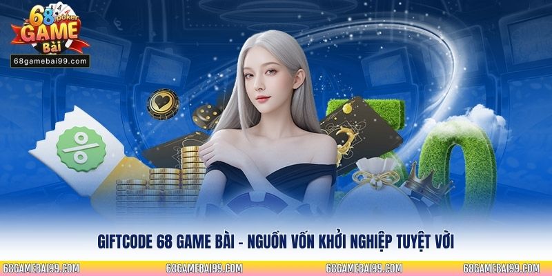 Giftcode 68 Game Bài - Nguồn vốn khởi nghiệp tuyệt vời