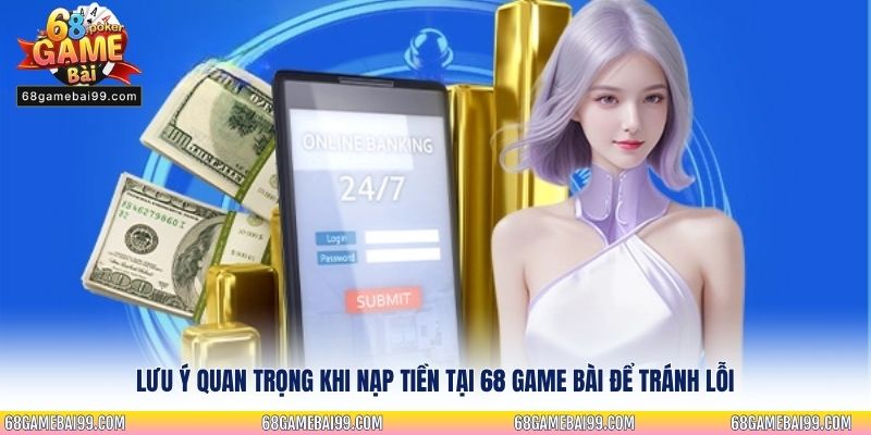 Lưu ý quan trọng khi nạp tiền tại 68 Game Bài để tránh lỗi