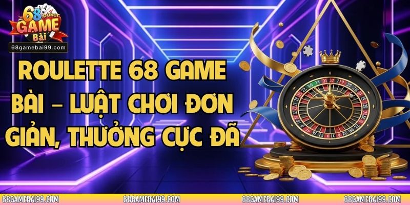 Roulette 68 Game Bài – Luật Chơi Đơn Giản, Thưởng Cực Đã