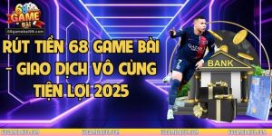 Rút Tiền 68 Game Bài - Giao Dịch Vô Cùng Tiện Lợi 2025