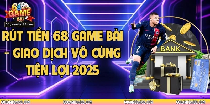 Rút Tiền 68 Game Bài - Giao Dịch Vô Cùng Tiện Lợi 2025