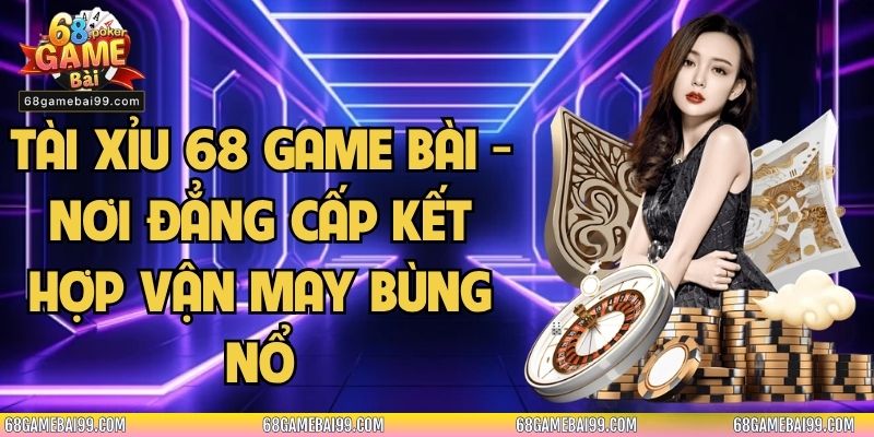 Tài Xỉu 68 Game Bài - Nơi Đẳng Cấp Kết Hợp Vận May Bùng Nổ