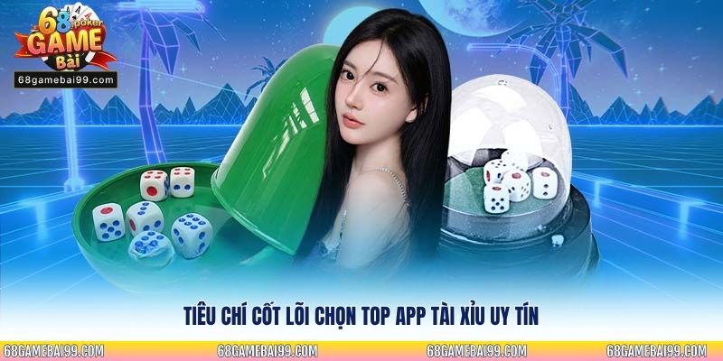 Tiêu chí cốt lõi chọn Top app Tài Xỉu uy tín
