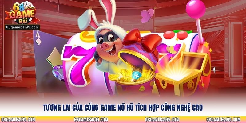 Tương lai của cổng game nổ hũ tích hợp công nghệ cao