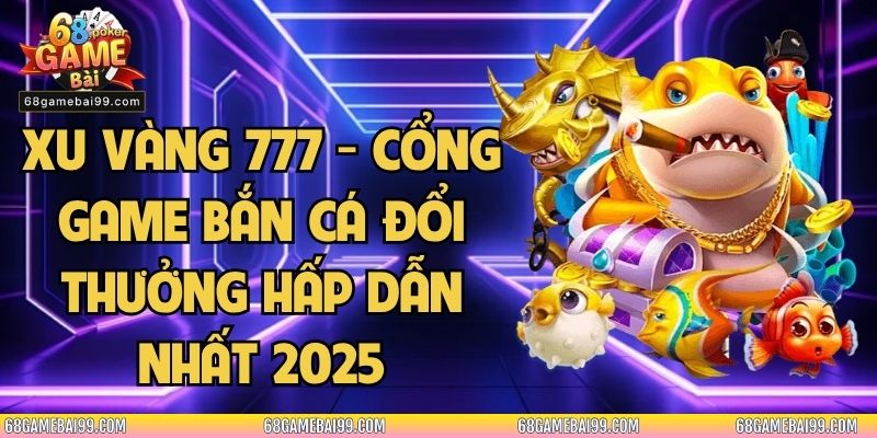 Xu Vàng 777 - Cổng Game Bắn Cá Đổi Thưởng Hấp Dẫn Nhất 2025